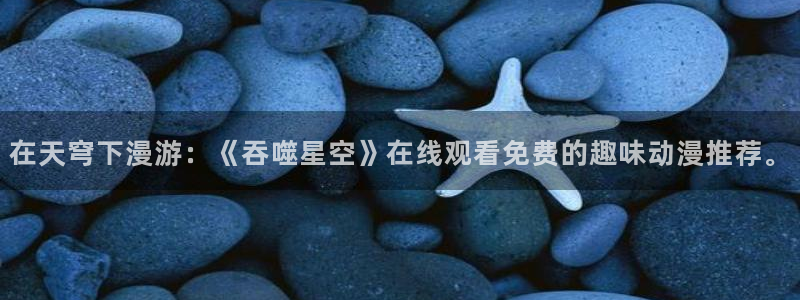 囧次元网页版在线：在天穹下漫游：《吞噬星空》在线观看免费的趣味动漫推荐。