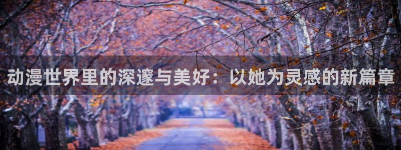 囧次元正版app下载入口：动漫世界里的深邃与美好：以她为灵感的新篇章