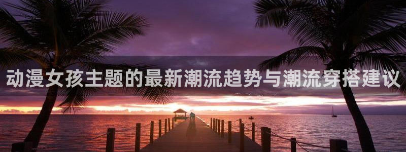 囧次元官网官方入门网站：动漫女孩主题的最新潮流趋势与潮流穿搭建议