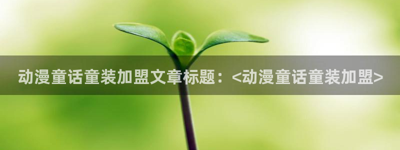 囧次元大全：动漫童话童装加盟文章标题：<动漫童话童装加盟>