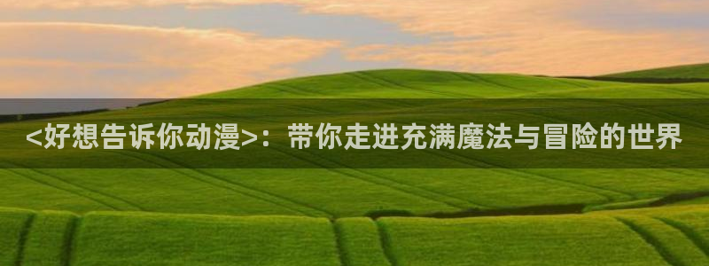 囧次元下载最新版本：<好想告诉你动漫>：带你走进充满魔法与冒险的世界