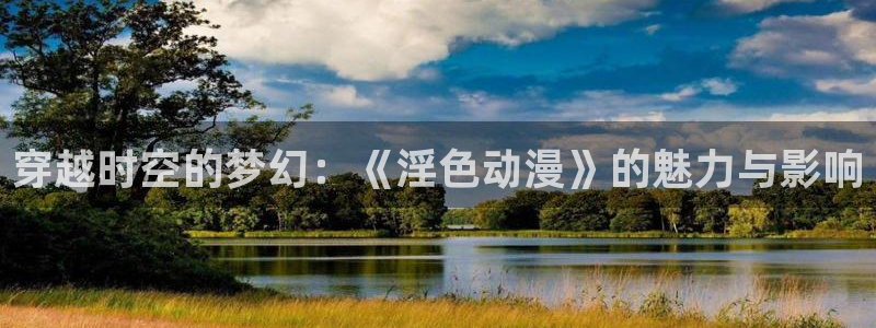 囧次元正版免费下载：穿越时空的梦幻：《淫色动漫》的魅力与影响