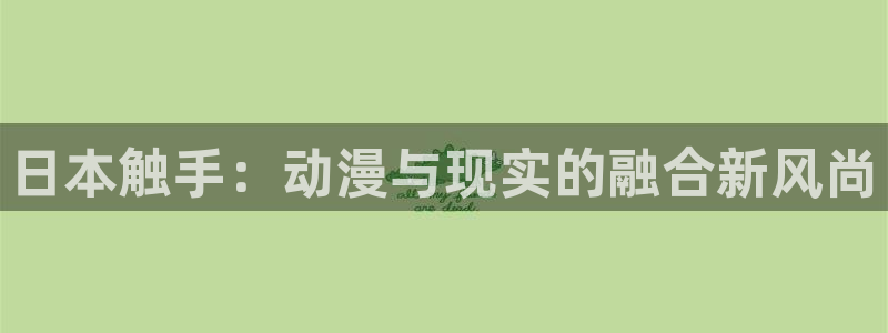 囧次元官方网站入口安卓版：日本触手：动漫与现实的融合新风尚