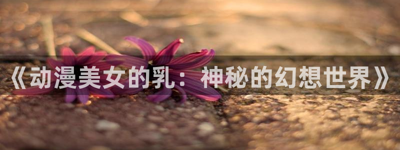 囧次元app官方正版下载：《动漫美女的乳：神秘的幻想世界》