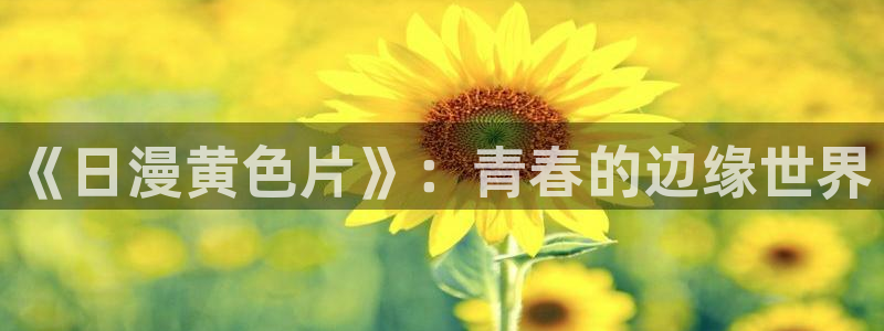 囧次元动漫app正版：《日漫黄色片》：青春的边缘世界