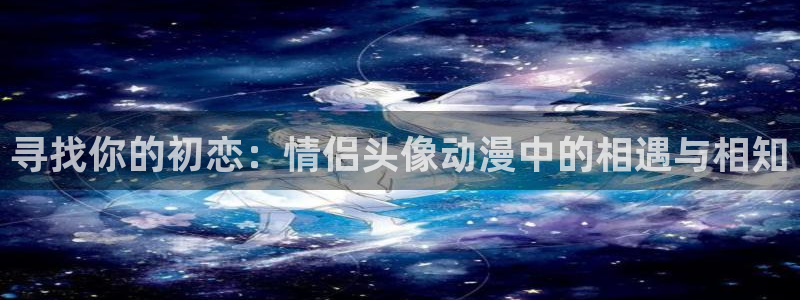 囧次元动漫app正版下载：寻找你的初恋：情侣头像动漫中的相遇与相知