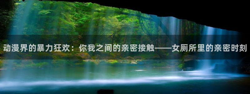 囧次元官方入口官网：动漫界的暴力狂欢：你我之间的亲密接触——女厕所里的亲密时刻