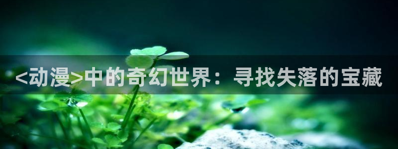 囧次元app官方：<动漫>中的奇幻世界：寻找失落的宝藏