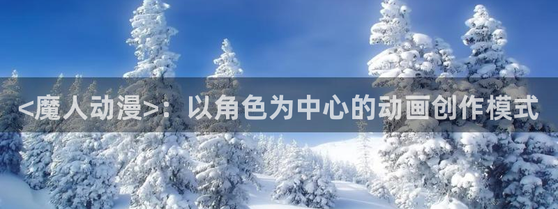 囧次元官方网页入口：<魔人动漫>：以角色为中心的动画创作模式