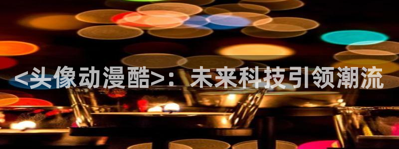 囧次元最新版本：<头像动漫酷>：未来科技引领潮流