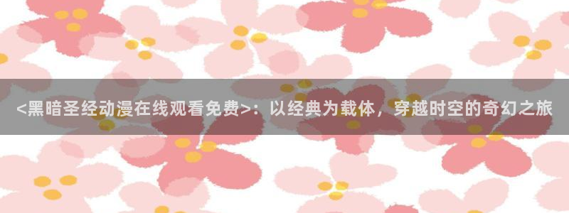囧次元下载链接：<黑暗圣经动漫在线观看免费>：以经典为载体，穿越时空的奇幻之旅