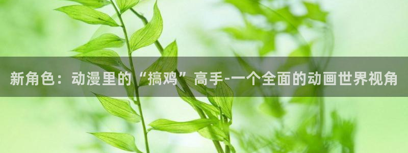 囧次元链接：新角色：动漫里的“搞鸡”高手-一个全面的动画世界视角