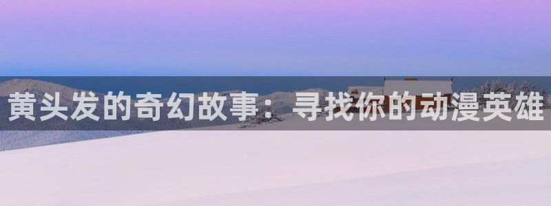 囧次元官方网站入口更新：黄头发的奇幻故事：寻找你的动漫英雄