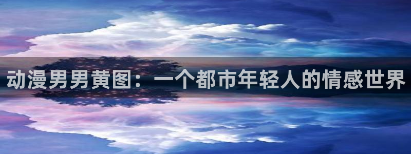 囧次元最新版官方正版：动漫男男黄图：一个都市年轻人的情感世界