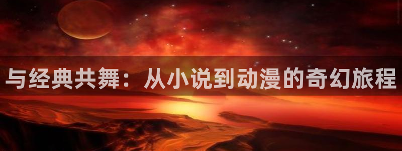 囧次元官方网：与经典共舞：从小说到动漫的奇幻旅程