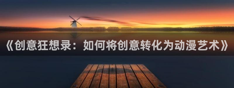 囧次元app下载官网版：《创意狂想录：如何将创意转化为动漫艺术》